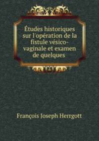 tudes historiques sur l`opration de la fistule vsico-vaginale et examen de quelques .