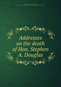 Addresses on the death of Hon. Stephen A. Douglas