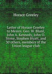 Letter of Horace Greeley to Messrs. Geo. W. Blunt, John A. Kennedy, John O. Stone, Stephen Hyatt, and 30 others, members of the Union league club