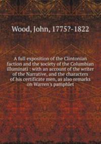A full exposition of the Clintonian faction and the society of the Columbian illuminati : with an account of the writer of the Narrative, and the characters of his certificate men, as also remarks on Warren`s pamphlet