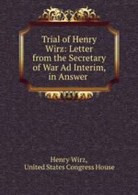 Trial of Henry Wirz: Letter from the Secretary of War Ad Interim, in Answer .