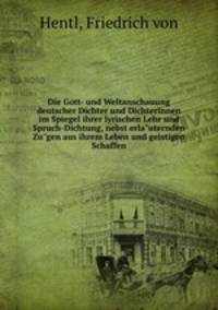 Die Gott- und Weltanschauung deutscher Dichter und Dichterinnen im Spiegel ihrer lyrischen Lehr und Spruch-Dichtung, nebst erla"uternden Zu"gen aus ihrem Leben und geistigen Schaffen