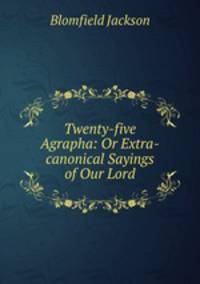 Twenty-five Agrapha: Or Extra-canonical Sayings of Our Lord