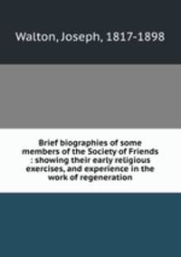 Brief biographies of some members of the Society of Friends : showing their early religious exercises, and experience in the work of regeneration