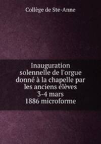 Inauguration solennelle de l`orgue donn la chapelle par les anciens lves 3-4 mars 1886 microforme