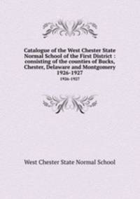 Catalogue of the West Chester State Normal School of the First District : consisting of the counties of Bucks, Chester, Delaware and Montgomery.. 1926-1927