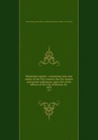 Municipal register : containing rules and orders of the City Council, the city charter and recent ordinances, and a list of the officers of the City of Boston, for . 1855