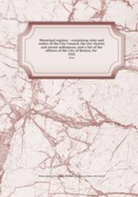 Municipal register : containing rules and orders of the City Council, the city charter and recent ordinances, and a list of the officers of the City of Boston, for . 1842