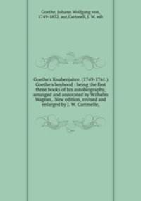 Goethe`s Knabenjahre. (1749-1761.) Goethe`s boyhood : being the first three books of his autobiography, arranged and annotated by Wilhelm Wagner,. New edition, revised and enlarged by J. W. Cartmelle,