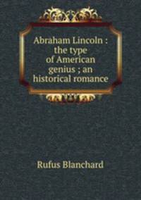 Abraham Lincoln : the type of American genius ; an historical romance