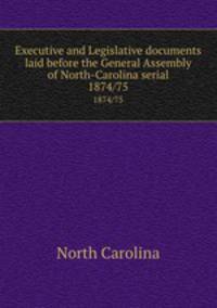 Executive and Legislative documents laid before the General Assembly of North-Carolina serial. 1874/75
