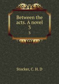 Between the acts. A novel. 3