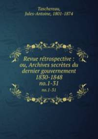 Revue rtrospective : ou, Archives secrtes du dernier gouvernement 1830-1848. no.1-31