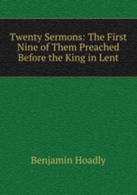 Twenty Sermons: The First Nine of Them Preached Before the King in Lent.