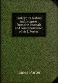 Turkey; its history and progress: from the journals and correspondence of sir J. Porter .