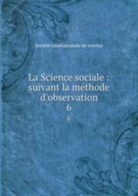 La Science sociale : suivant la mthode d`observation. 6