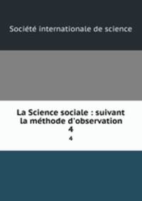 La Science sociale : suivant la mthode d`observation. 4