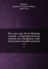 The every-day life of Abraham Lincoln : a biography from an entirely new standpoint, with fresh and invaluable material. c.1