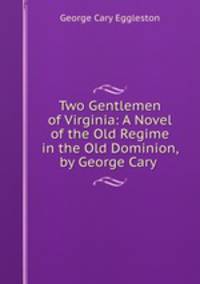 Two Gentlemen of Virginia: A Novel of the Old Regime in the Old Dominion, by George Cary .