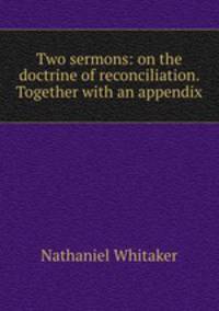 Two sermons: on the doctrine of reconciliation. Together with an appendix