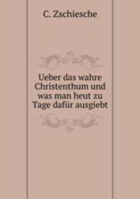 Ueber das wahre Christenthum und was man heut zu Tage dafr ausgiebt