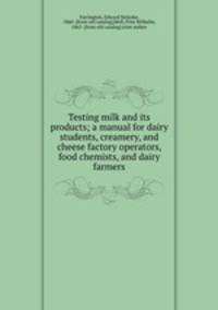 Testing milk and its products; a manual for dairy students, creamery, and cheese factory operators, food chemists, and dairy farmers