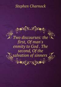 Two discourses: the first, Of man`s enmity to God . The second, Of the salvation of sinners .