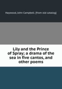 Lily and the Prince of Spray; a drama of the sea in five cantos, and other poems