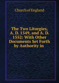 The Two Liturgies, A. D. 1549, and A. D. 1552: With Other Documents Set Forth by Authority in .