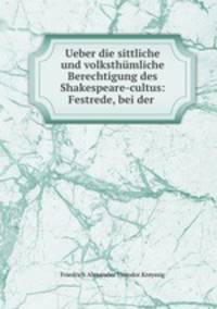 Ueber die sittliche und volksthmliche Berechtigung des Shakespeare-cultus: Festrede, bei der .