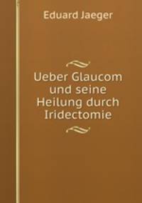 Ueber Glaucom und seine Heilung durch Iridectomie