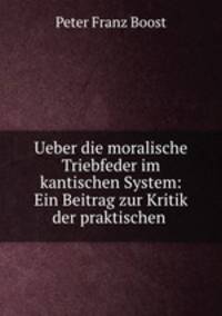 Ueber die moralische Triebfeder im kantischen System: Ein Beitrag zur Kritik der praktischen .