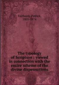 The typology of Scripture : viewed in connection with the entire scheme of the divine dispensations
