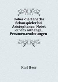Ueber die Zahl der Schauspieler bei Aristophanes: Nebst einem Anhange, Personenaenderungen .