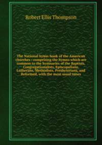 The National hymn-book of the American churches : comprising the hymns which are common to the hymnaries of the Baptists, Congregationalists, Episcopalians, Lutherans, Methodists, Presbyterians, and Reformed, with the most usual tunes