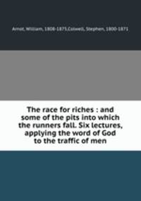 The race for riches : and some of the pits into which the runners fall. Six lectures, applying the word of God to the traffic of men