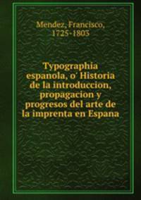 Typographia espanola, o` Historia de la introduccion, propagacion y progresos del arte de la imprenta en Espana