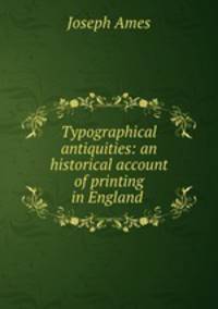 Typographical antiquities: an historical account of printing in England .