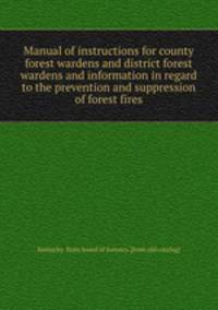 Manual of instructions for county forest wardens and district forest wardens and information in regard to the prevention and suppression of forest fires
