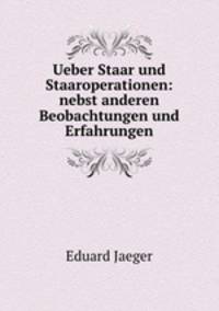 Ueber Staar und Staaroperationen: nebst anderen Beobachtungen und Erfahrungen
