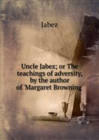 Uncle Jabez; or The teachings of adversity, by the author of `Margaret Browning`.