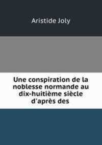 Une conspiration de la noblesse normande au dix-huitime sicle d`aprs des .