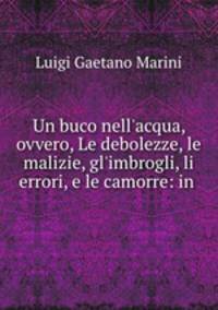 Un buco nell`acqua, ovvero, Le debolezze, le malizie, gl`imbrogli, li errori, e le camorre: in .