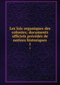 Les lois organiques des colonies; documents officiels prcds de notices historiques. 1