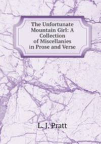 The Unfortunate Mountain Girl: A Collection of Miscellanies in Prose and Verse