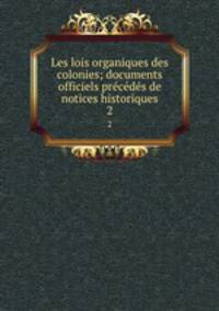 Les lois organiques des colonies; documents officiels prcds de notices historiques. 2
