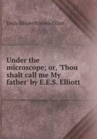 Under the microscope; or, `Thou shalt call me My father` by E.E.S. Elliott.