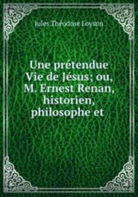 Une prtendue Vie de Jsus; ou, M. Ernest Renan, historien, philosophe et .