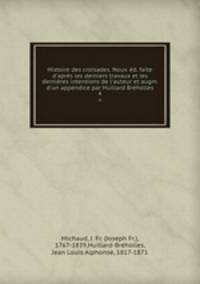 Histoire des croisades. Nouv. d. faite d`aprs les derniers travaux et les dernires intentions de l`auteur et augm. d`un appendice par Huillard Brholles. 4