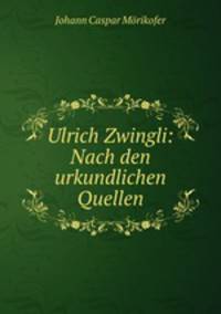 Ulrich Zwingli: Nach den urkundlichen Quellen